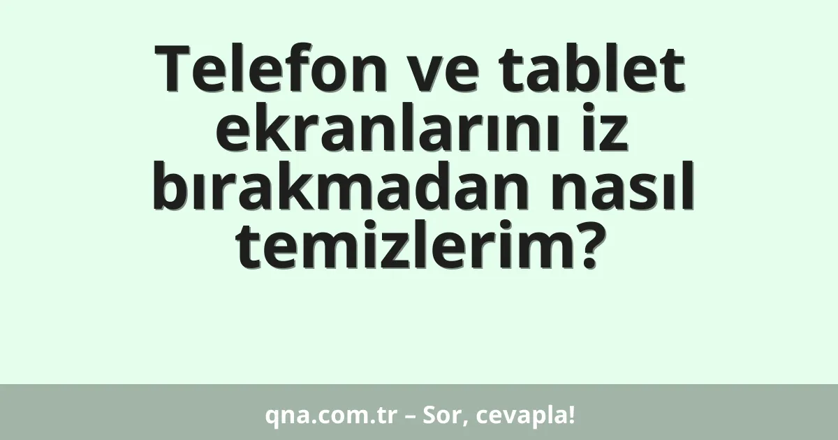 Telefon ve tablet ekranlarını iz bırakmadan nasıl temizlerim?