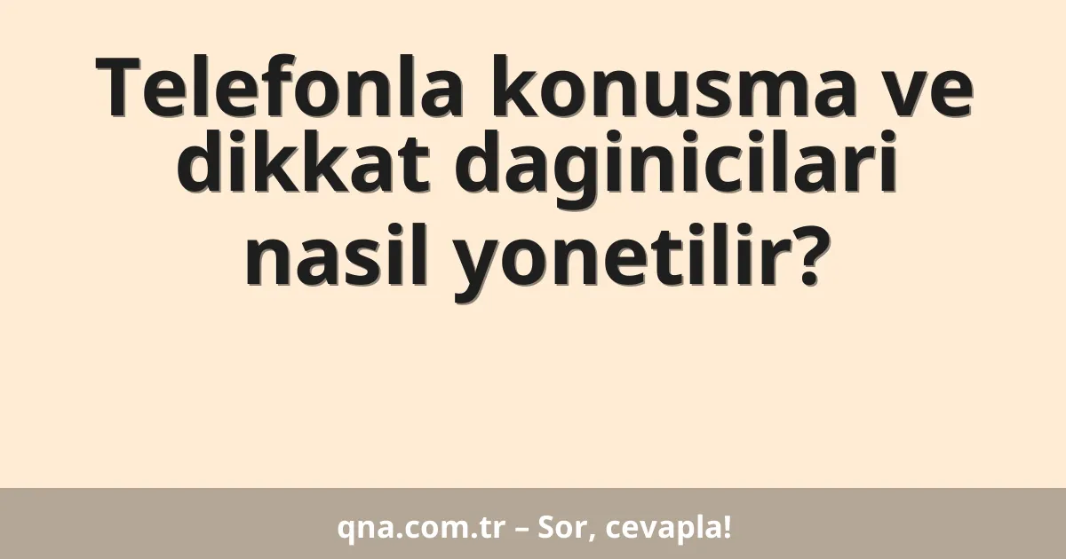 Telefonla konusma ve dikkat daginicilari nasil yonetilir?