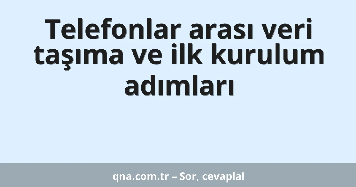 Telefonlar arası veri taşıma ve ilk kurulum adımları