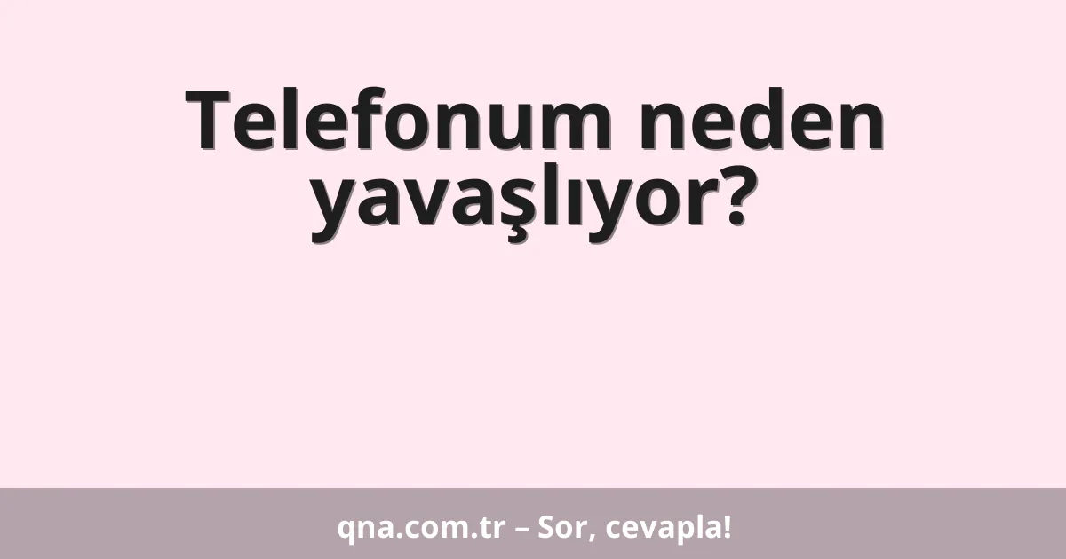Telefonum neden yavaşlıyor?