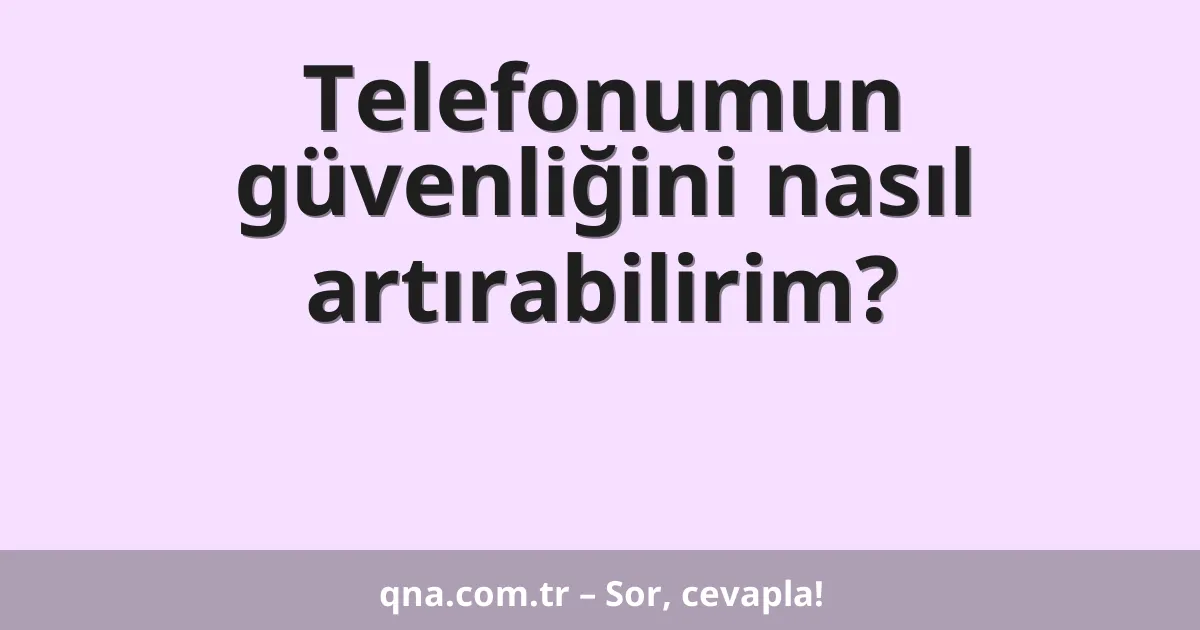 Telefonumun güvenliğini nasıl artırabilirim?