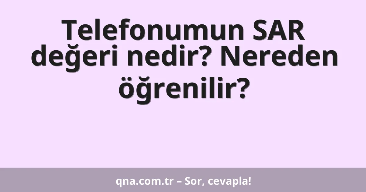 Telefonumun SAR değeri nedir? Nereden öğrenilir?