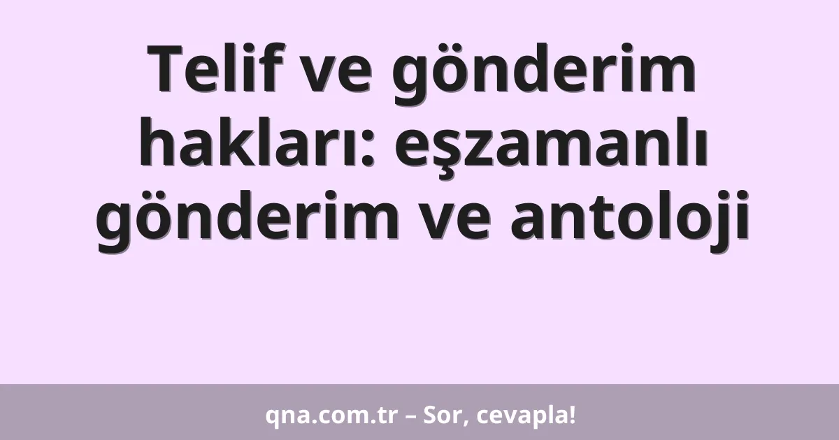 Telif ve gönderim hakları: eşzamanlı gönderim ve antoloji