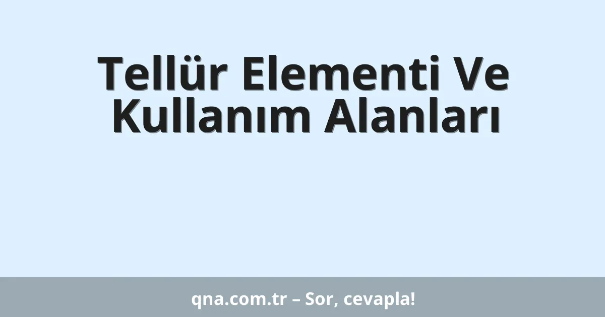 Tellür Elementi Ve Kullanım Alanları