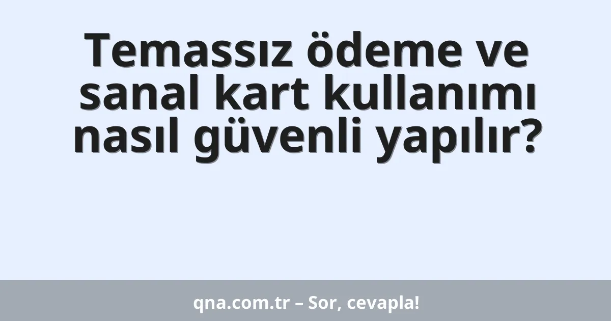 Temassız ödeme ve sanal kart kullanımı nasıl güvenli yapılır?