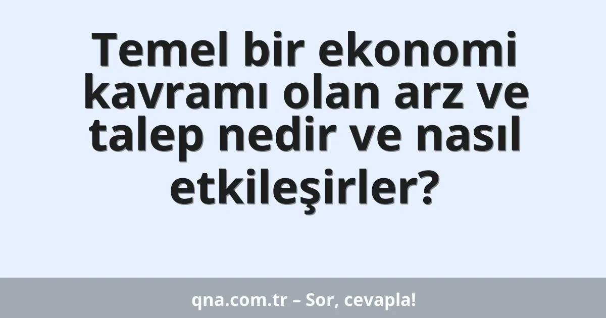 Temel bir ekonomi kavramı olan arz ve talep nedir ve nasıl etkileşirler?