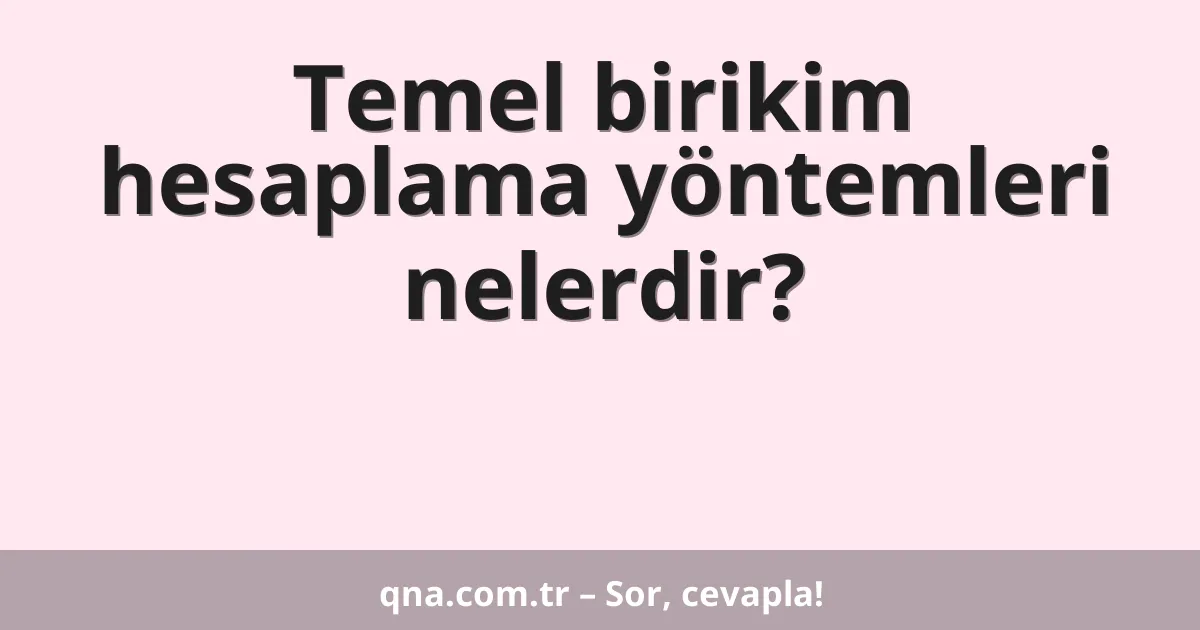 Temel birikim hesaplama yöntemleri nelerdir?