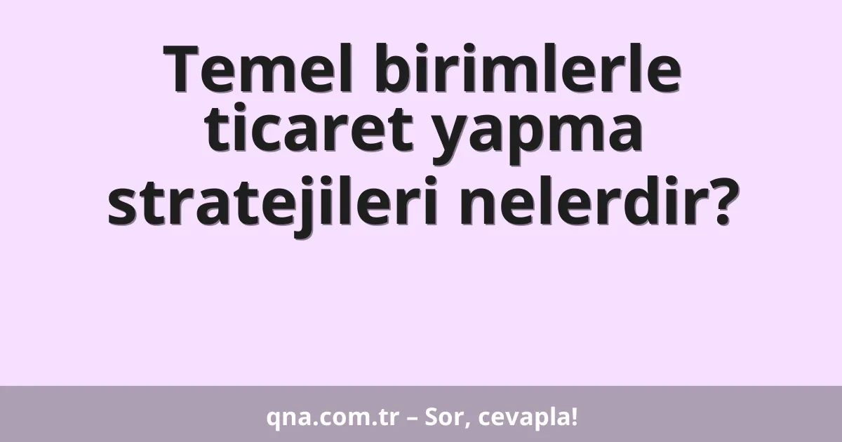 Temel birimlerle ticaret yapma stratejileri nelerdir?