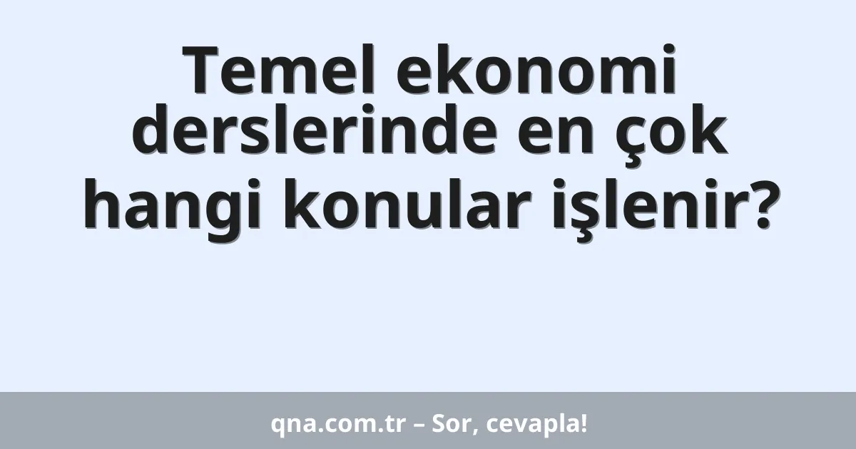 Temel ekonomi derslerinde en çok hangi konular işlenir?