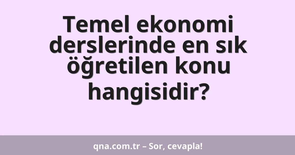 Temel ekonomi derslerinde en sık öğretilen konu hangisidir?