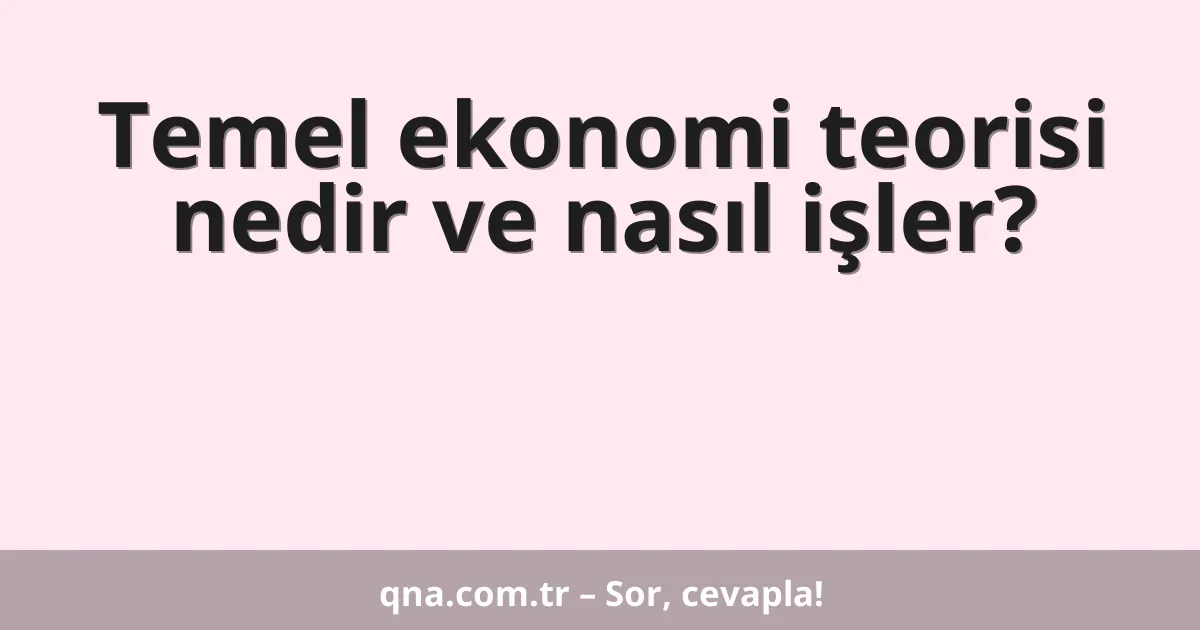 Temel ekonomi teorisi nedir ve nasıl işler?