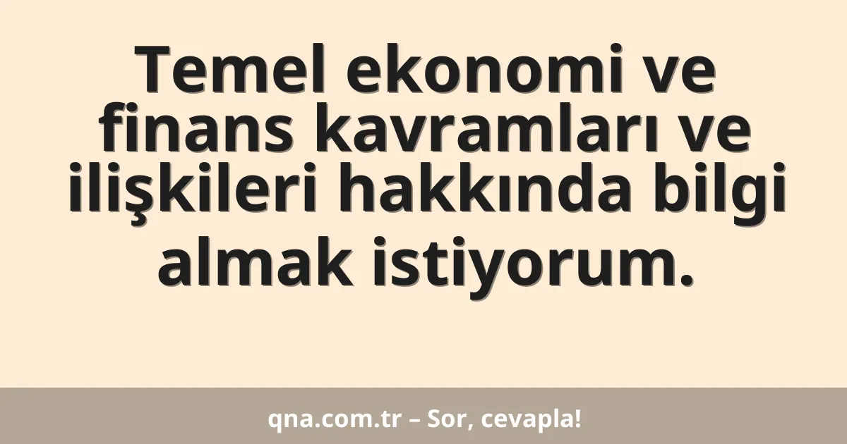 Temel ekonomi ve finans kavramları ve ilişkileri hakkında bilgi almak istiyorum.