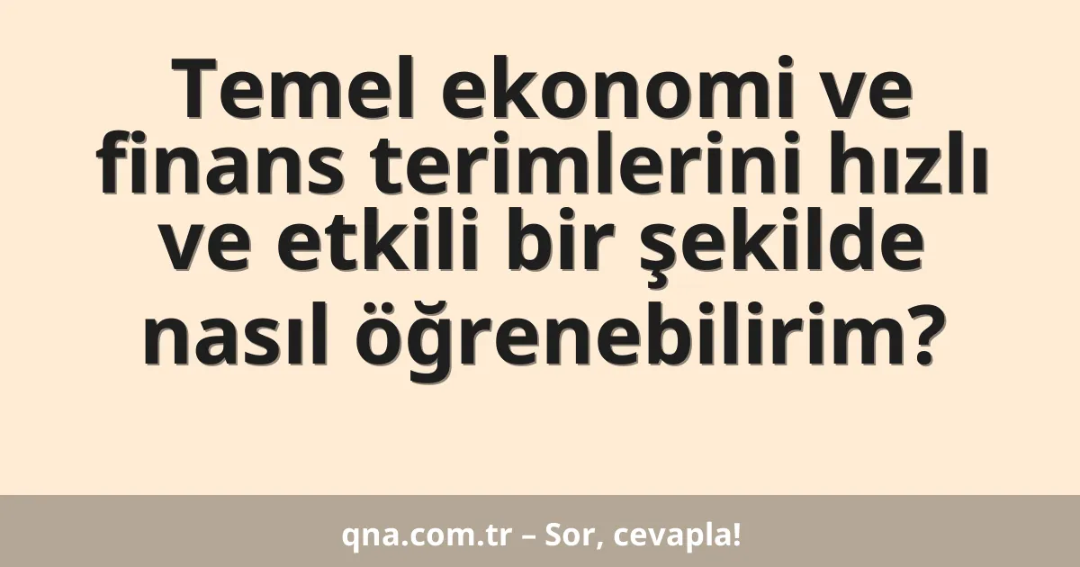 Temel ekonomi ve finans terimlerini hızlı ve etkili bir şekilde nasıl öğrenebilirim?
