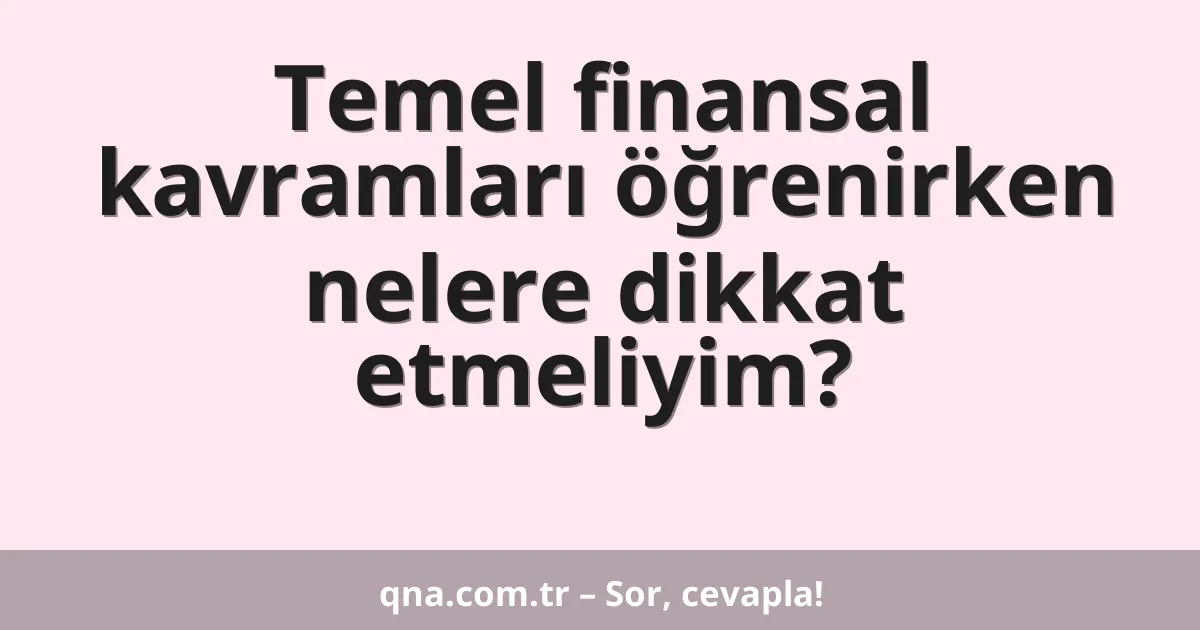 Temel finansal kavramları öğrenirken nelere dikkat etmeliyim?