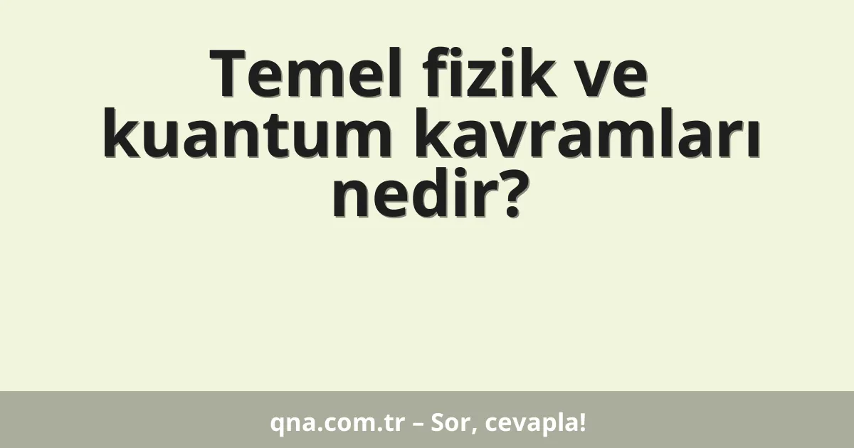 Temel fizik ve kuantum kavramları nedir?