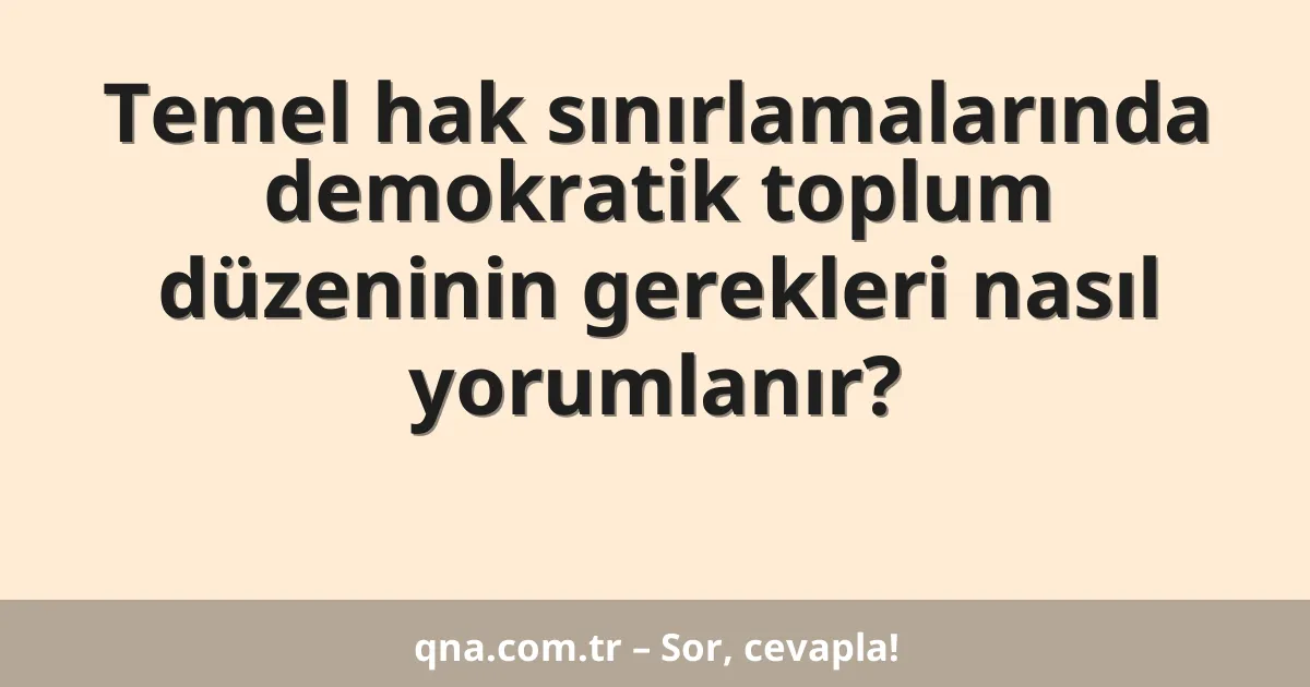 Temel hak sınırlamalarında demokratik toplum düzeninin gerekleri nasıl yorumlanır?