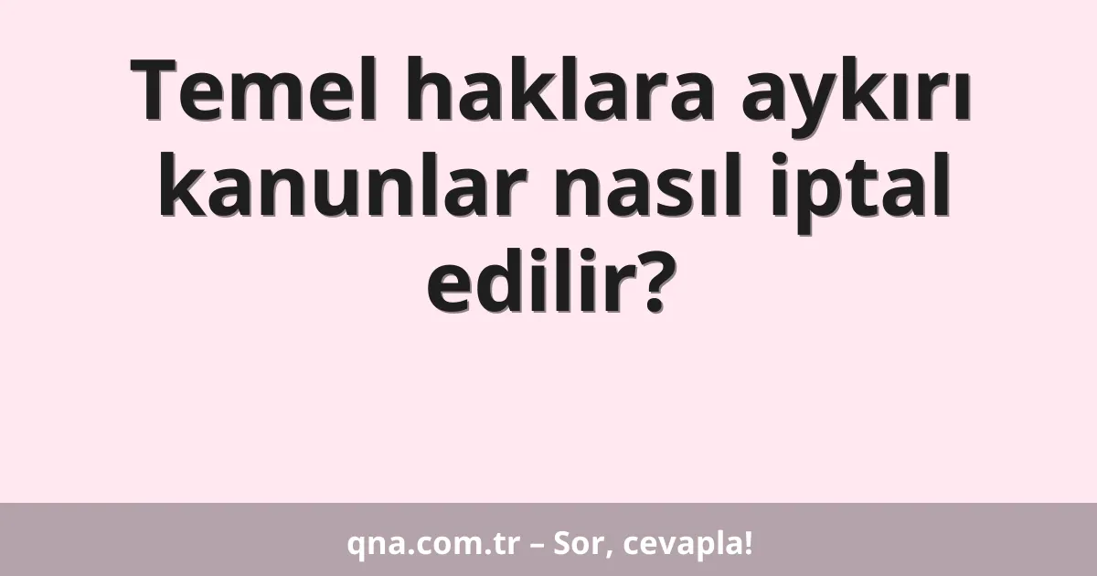 Temel haklara aykırı kanunlar nasıl iptal edilir?
