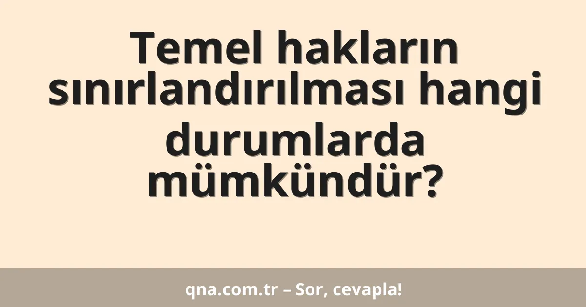 Temel hakların sınırlandırılması hangi durumlarda mümkündür?