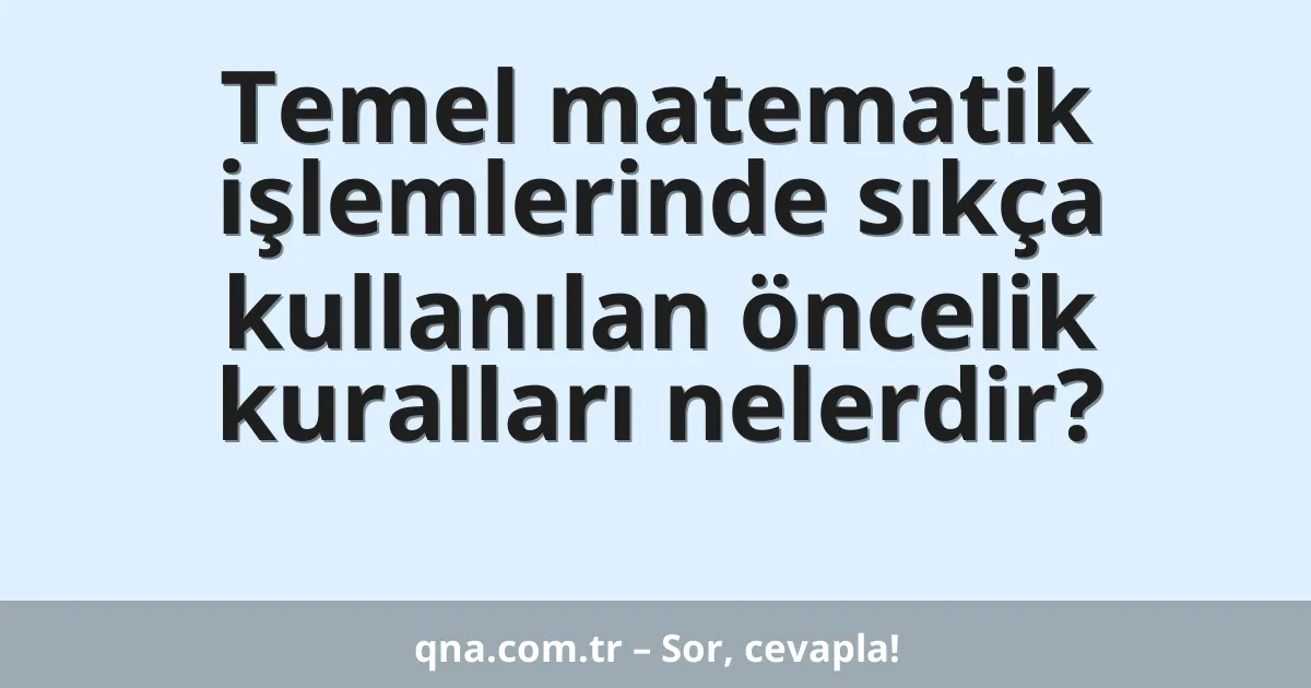 Temel matematik işlemlerinde sıkça kullanılan öncelik kuralları nelerdir?