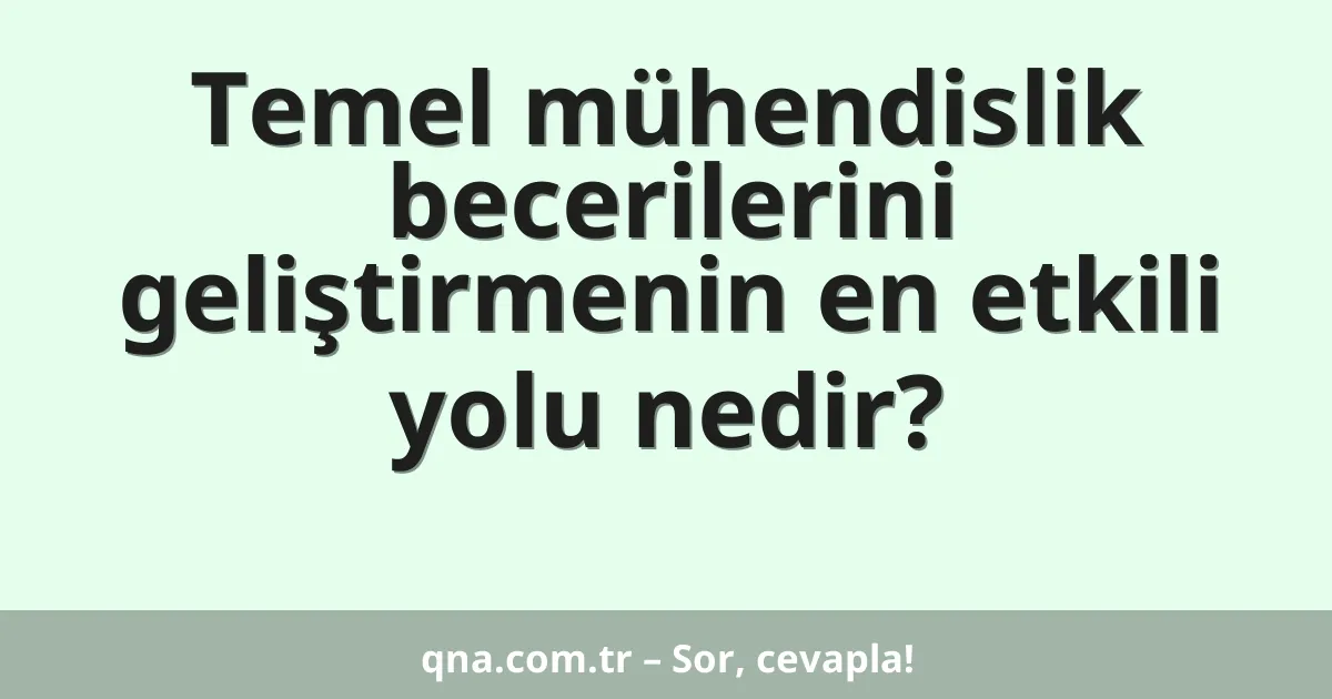 Temel mühendislik becerilerini geliştirmenin en etkili yolu nedir?