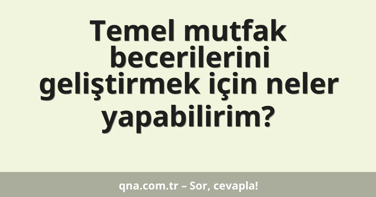 Temel mutfak becerilerini geliştirmek için neler yapabilirim?