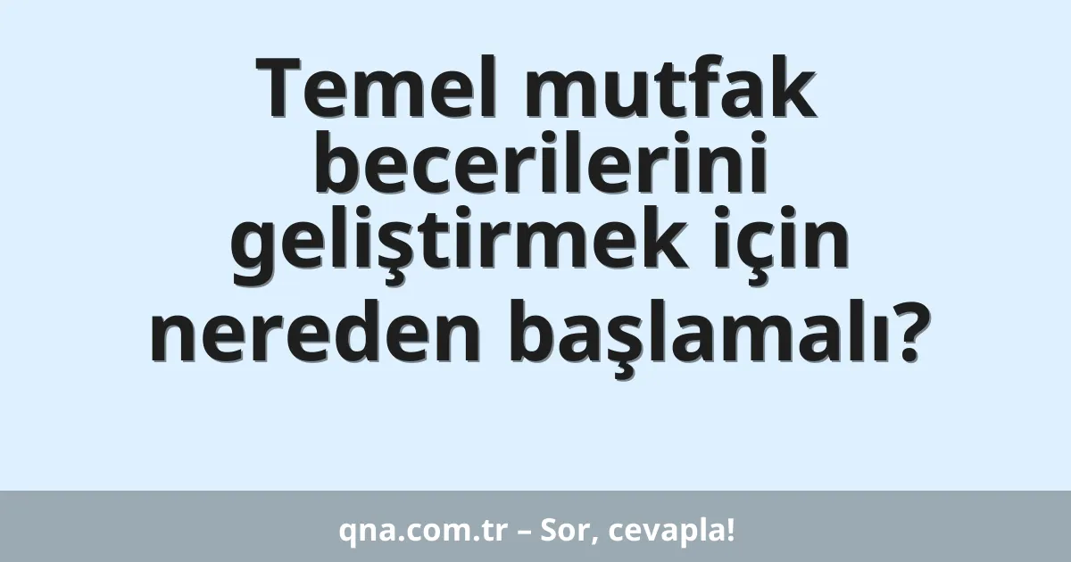 Temel mutfak becerilerini geliştirmek için nereden başlamalı?