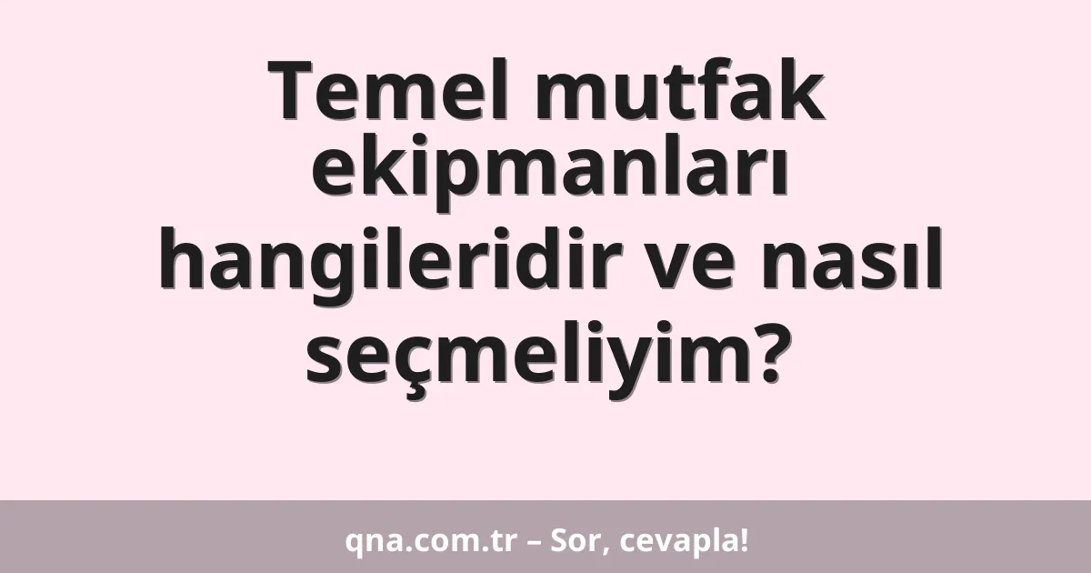Temel mutfak ekipmanları hangileridir ve nasıl seçmeliyim?