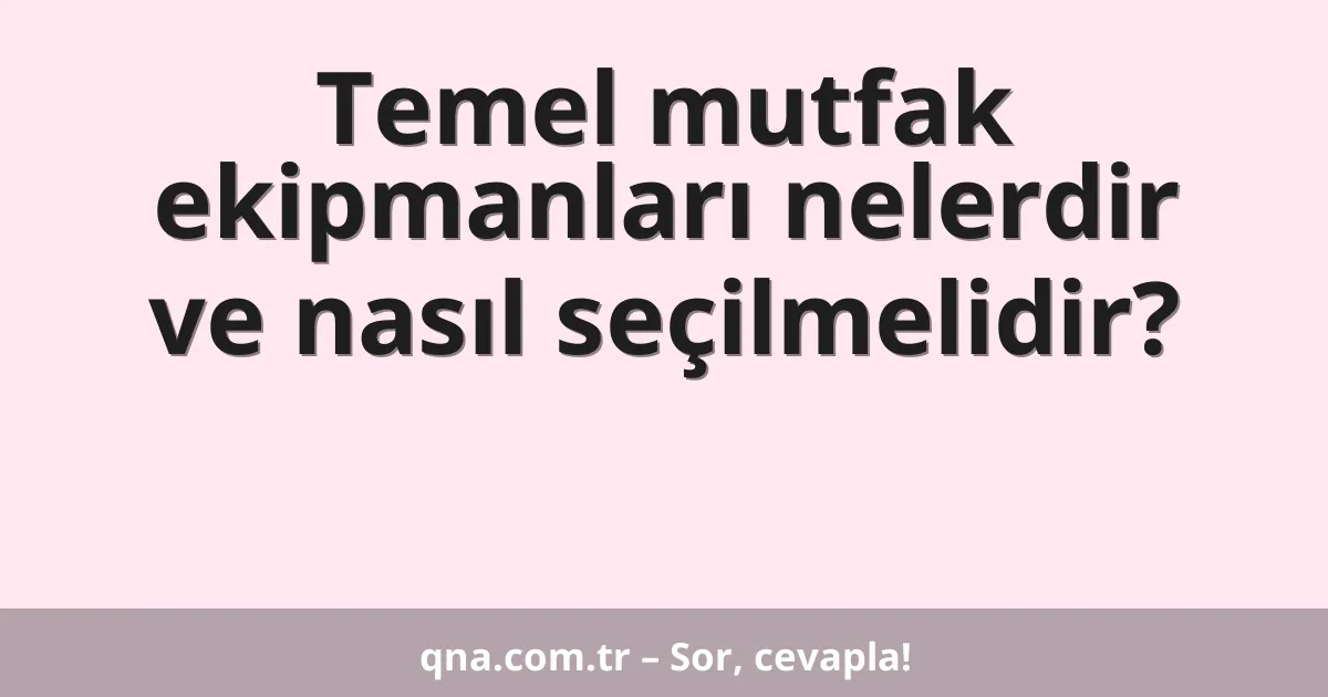 Temel mutfak ekipmanları nelerdir ve nasıl seçilmelidir?
