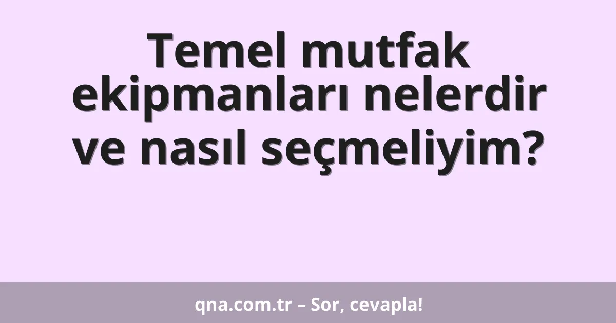 Temel mutfak ekipmanları nelerdir ve nasıl seçmeliyim?