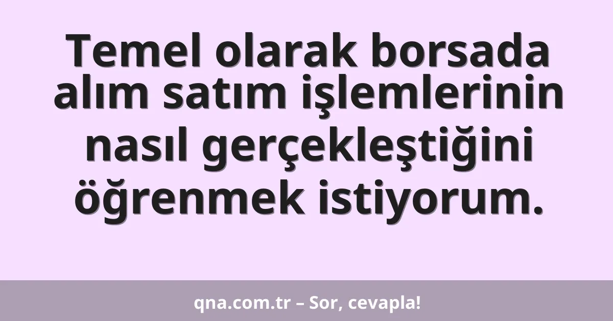 Temel olarak borsada alım satım işlemlerinin nasıl gerçekleştiğini öğrenmek istiyorum.