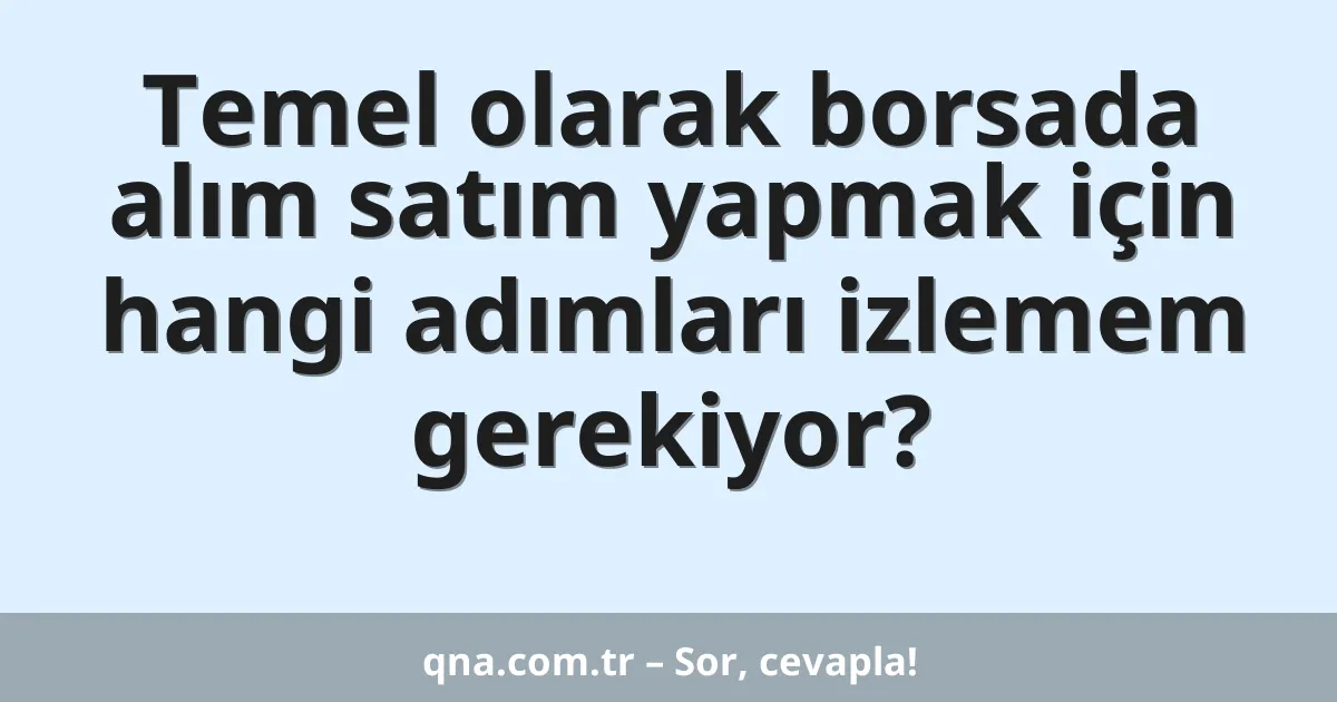 Temel olarak borsada alım satım yapmak için hangi adımları izlemem gerekiyor?