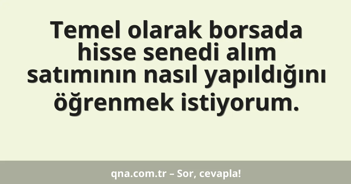Temel olarak borsada hisse senedi alım satımının nasıl yapıldığını öğrenmek istiyorum.
