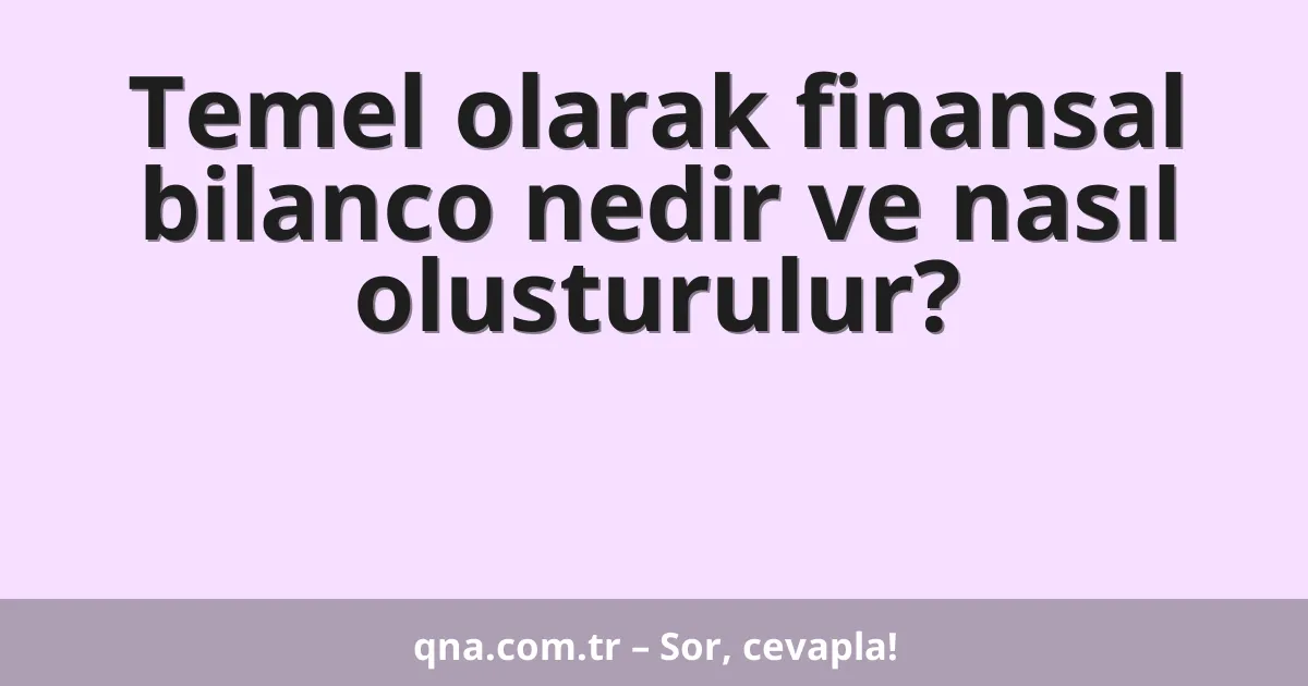 Temel olarak finansal bilanco nedir ve nasıl olusturulur?