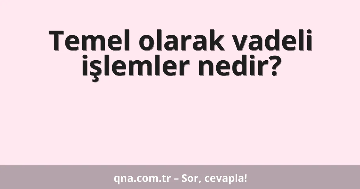 Temel olarak vadeli işlemler nedir?