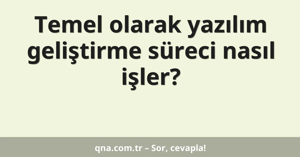 Temel olarak yazılım geliştirme süreci nasıl işler?
