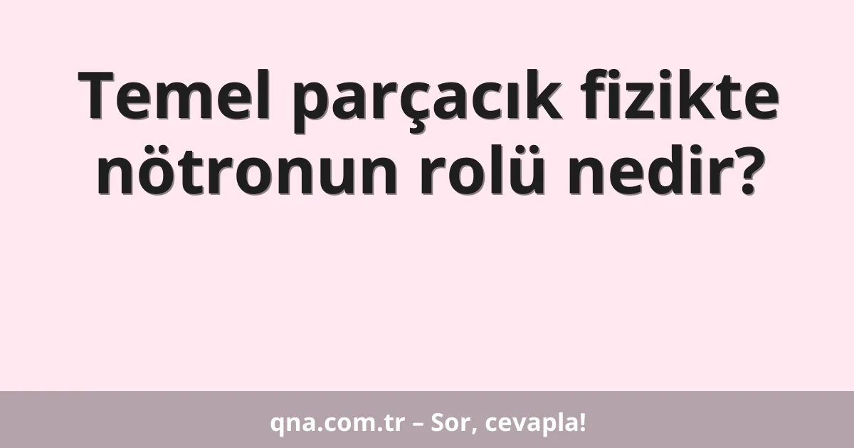 Temel parçacık fizikte nötronun rolü nedir?