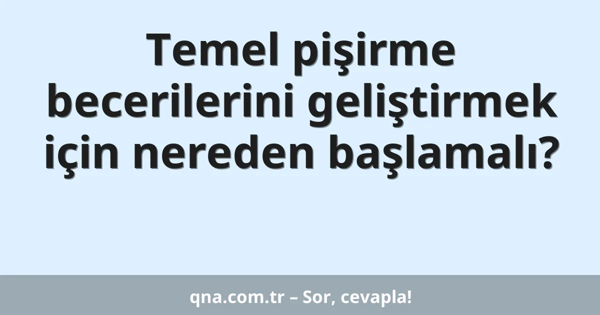 Temel pişirme becerilerini geliştirmek için nereden başlamalı?