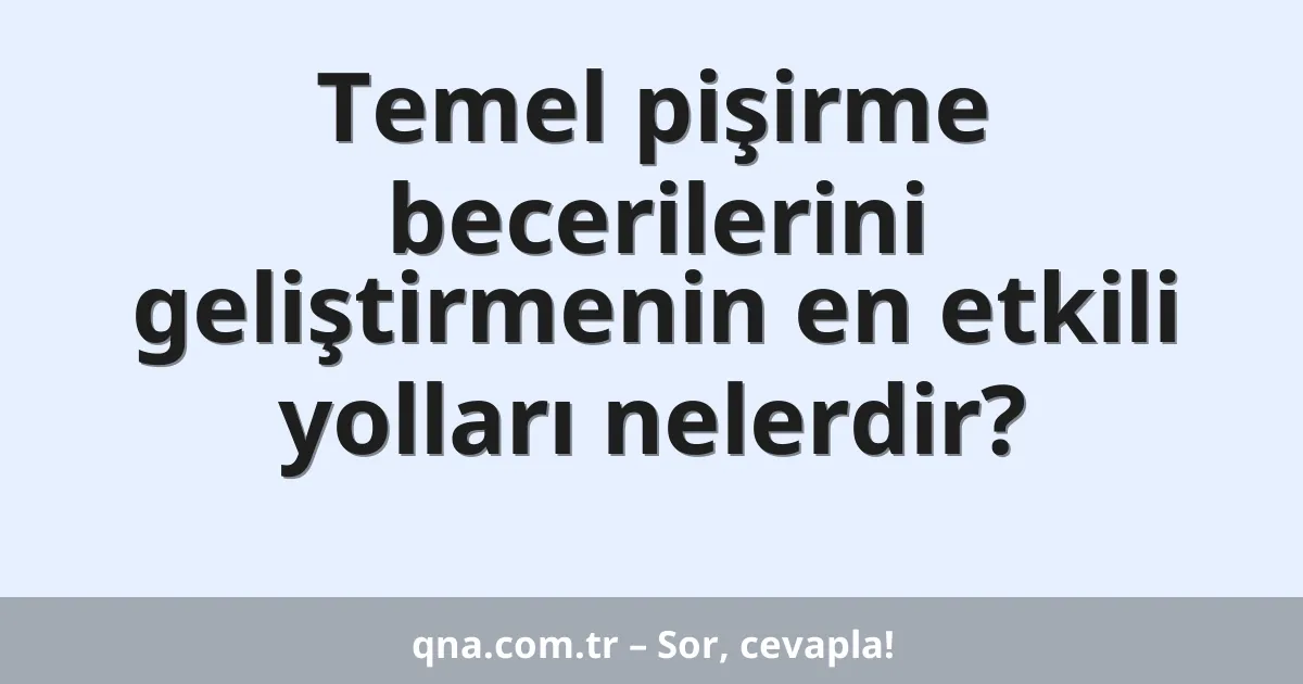 Temel pişirme becerilerini geliştirmenin en etkili yolları nelerdir?