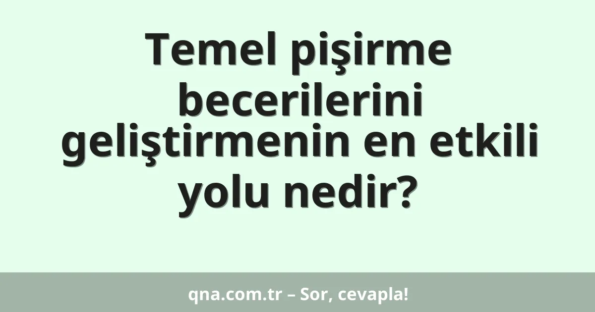 Temel pişirme becerilerini geliştirmenin en etkili yolu nedir?