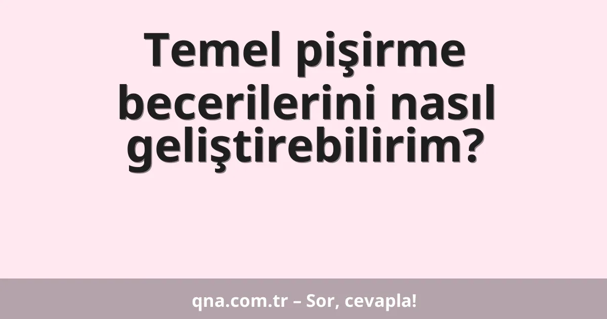 Temel pişirme becerilerini nasıl geliştirebilirim?