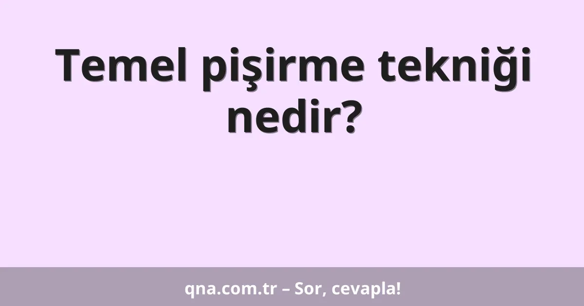 Temel pişirme tekniği nedir?