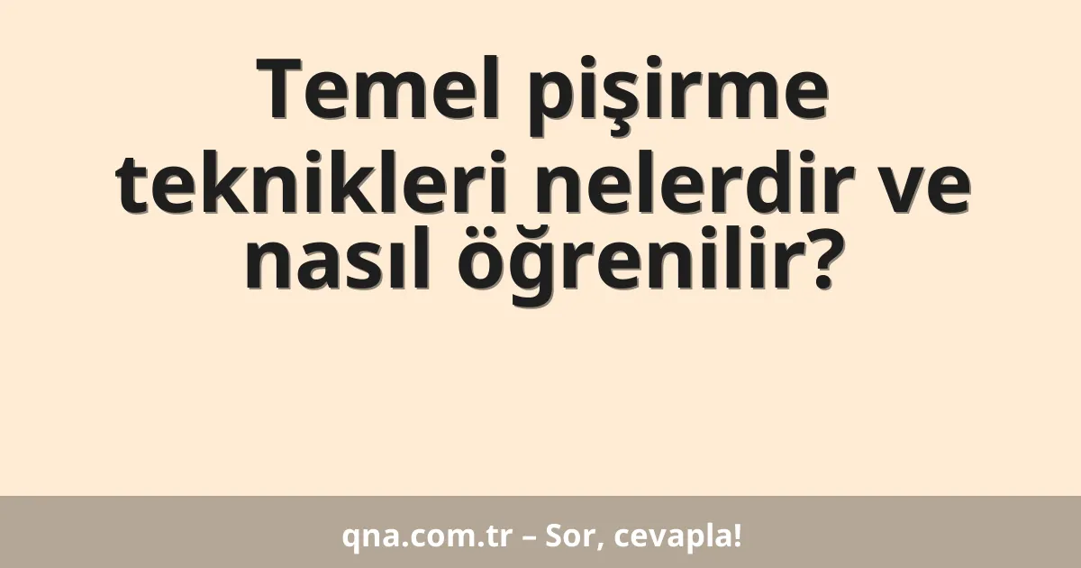 Temel pişirme teknikleri nelerdir ve nasıl öğrenilir?