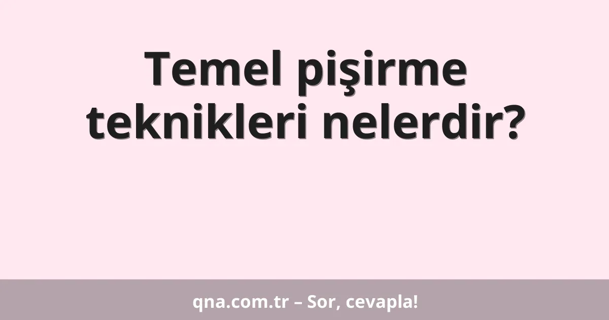 Temel pişirme teknikleri nelerdir?