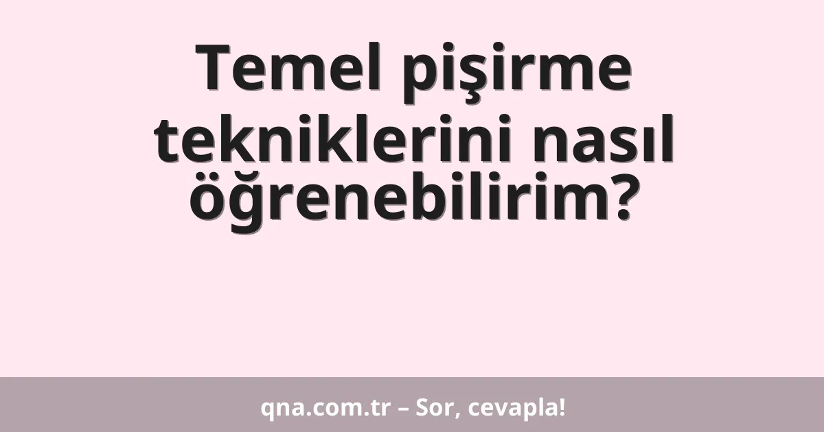Temel pişirme tekniklerini nasıl öğrenebilirim?