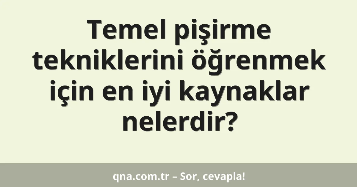 Temel pişirme tekniklerini öğrenmek için en iyi kaynaklar nelerdir?