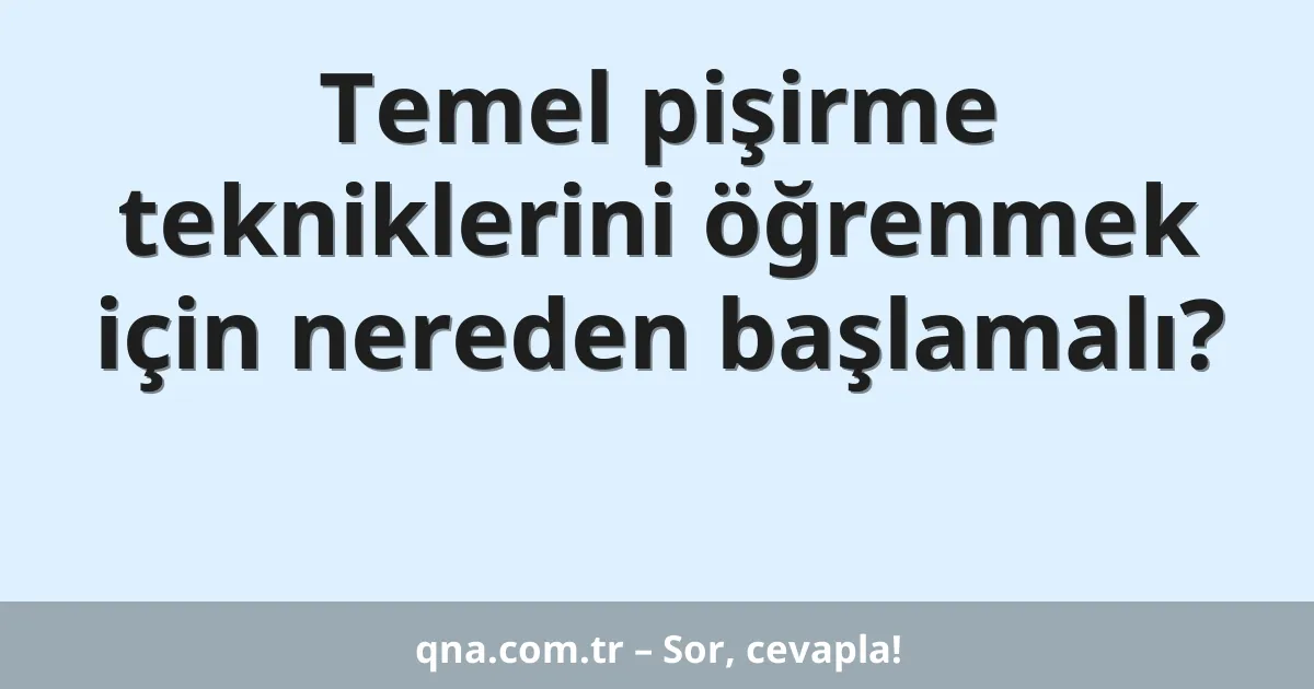 Temel pişirme tekniklerini öğrenmek için nereden başlamalı?