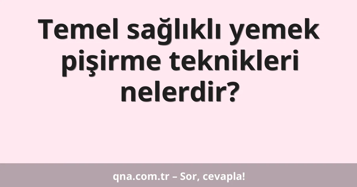 Temel sağlıklı yemek pişirme teknikleri nelerdir?