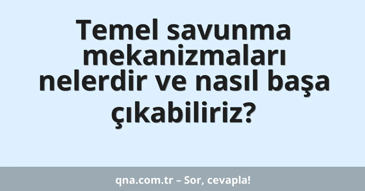 Temel savunma mekanizmaları nelerdir ve nasıl başa çıkabiliriz?