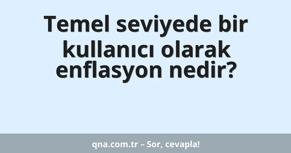 Temel seviyede bir kullanıcı olarak enflasyon nedir?