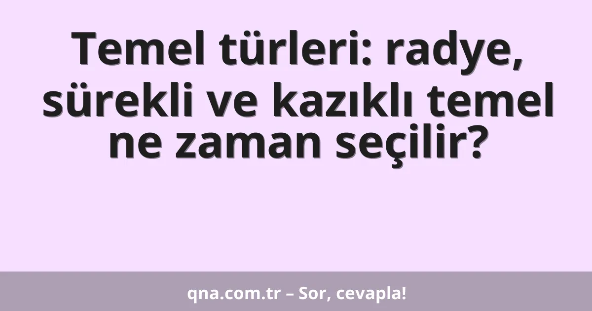 Temel türleri: radye, sürekli ve kazıklı temel ne zaman seçilir?